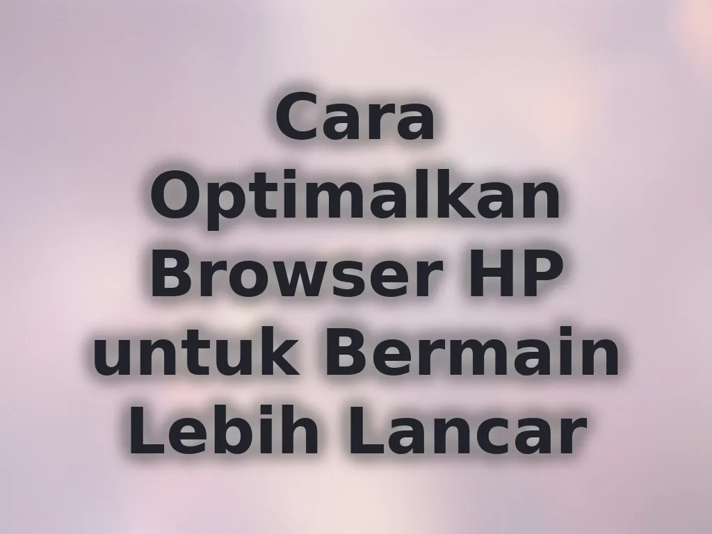 Cara Optimalkan Browser HP untuk Bermain Lebih Lancar